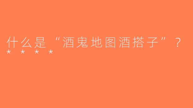 什么是“酒鬼地图酒搭子”？****