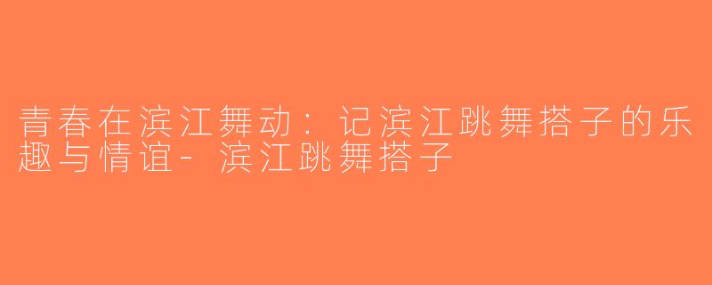 青春在滨江舞动：记滨江跳舞搭子的乐趣与情谊-滨江跳舞搭子