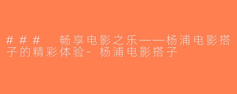 ### 畅享电影之乐——杨浦电影搭子的精彩体验-杨浦电影搭子