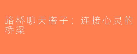 路桥聊天搭子：连接心灵的桥梁