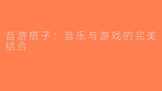 音游搭子：音乐与游戏的完美结合