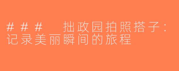 ### 拙政园拍照搭子：记录美丽瞬间的旅程