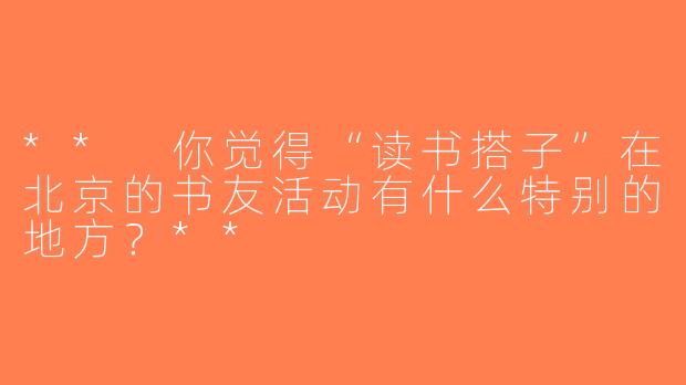 ** 你觉得“读书搭子”在北京的书友活动有什么特别的地方？**