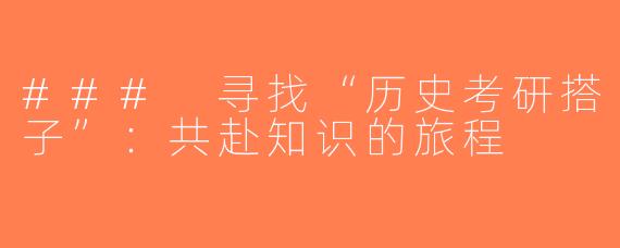 ### 寻找“历史考研搭子”：共赴知识的旅程
