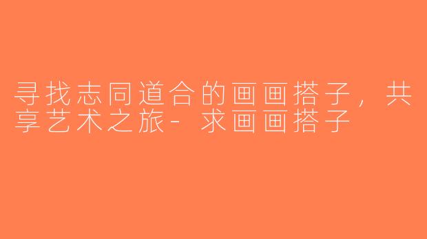 寻找志同道合的画画搭子，共享艺术之旅-求画画搭子