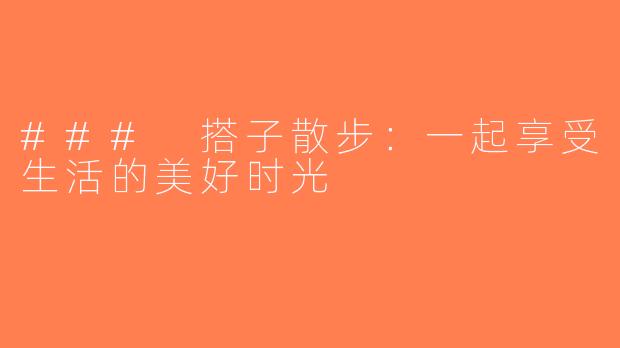 ### 搭子散步：一起享受生活的美好时光