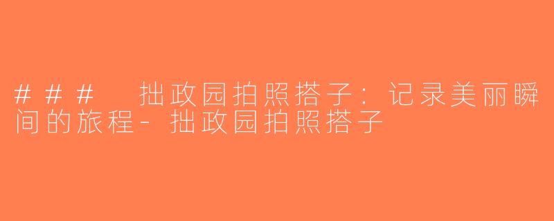### 拙政园拍照搭子：记录美丽瞬间的旅程-拙政园拍照搭子