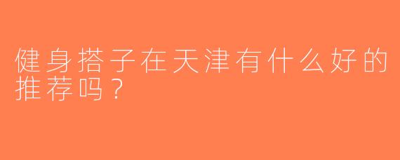 健身搭子在天津有什么好的推荐吗？