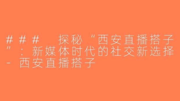 ### 探秘“西安直播搭子”：新媒体时代的社交新选择-西安直播搭子