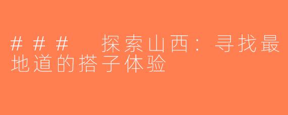 ### 探索山西：寻找最地道的搭子体验