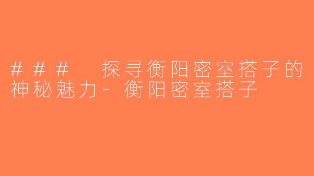 ### 探寻衡阳密室搭子的神秘魅力-衡阳密室搭子