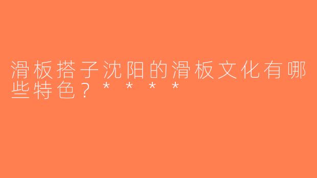 滑板搭子沈阳的滑板文化有哪些特色？****