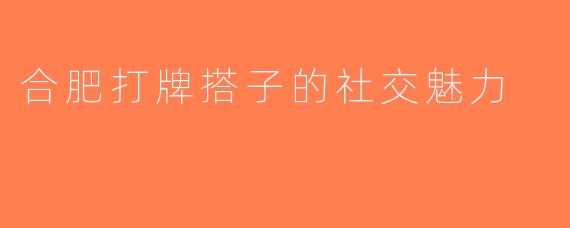 合肥打牌搭子的社交魅力