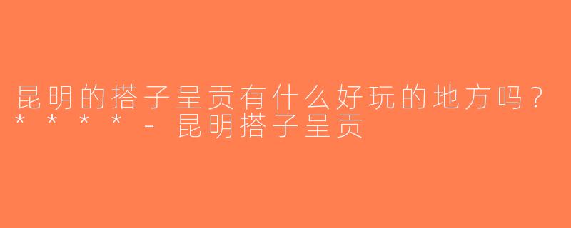 昆明的搭子呈贡有什么好玩的地方吗？****-昆明搭子呈贡