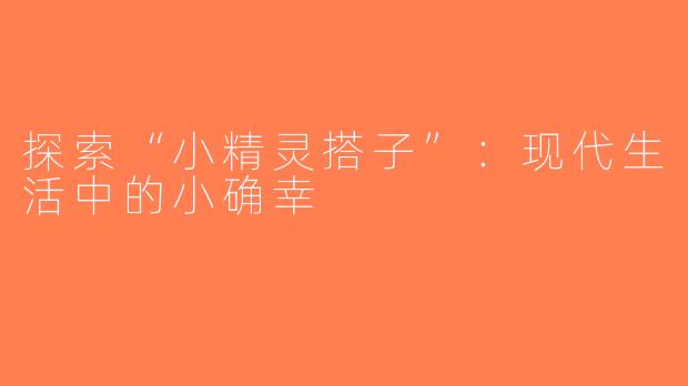 探索“小精灵搭子”：现代生活中的小确幸