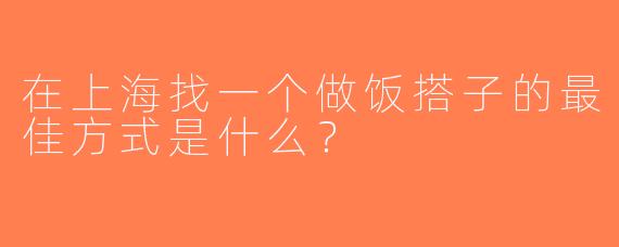 在上海找一个做饭搭子的最佳方式是什么？