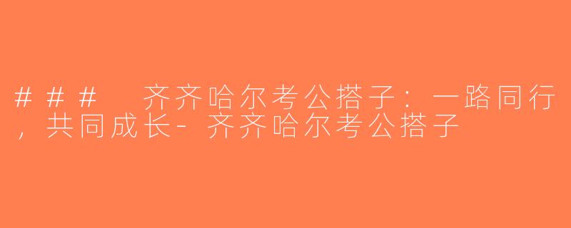 ### 齐齐哈尔考公搭子：一路同行，共同成长-齐齐哈尔考公搭子