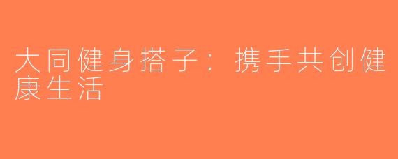 大同健身搭子：携手共创健康生活