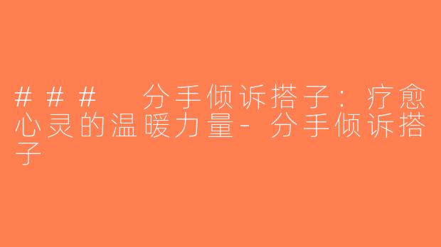 ### 分手倾诉搭子：疗愈心灵的温暖力量-分手倾诉搭子