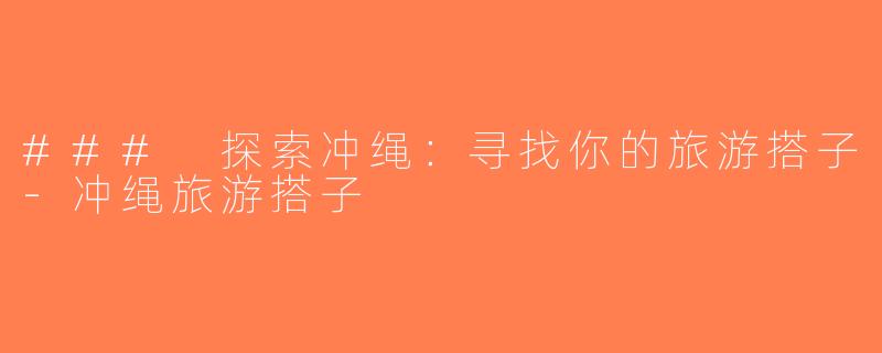 ### 探索冲绳：寻找你的旅游搭子-冲绳旅游搭子