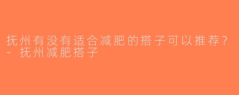 抚州有没有适合减肥的搭子可以推荐？-抚州减肥搭子