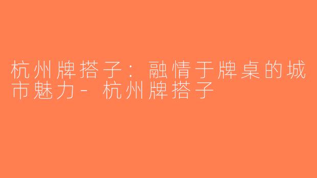 杭州牌搭子：融情于牌桌的城市魅力-杭州牌搭子
