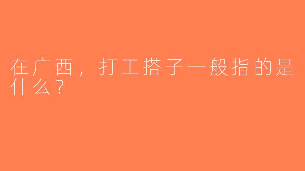 在广西，打工搭子一般指的是什么？  