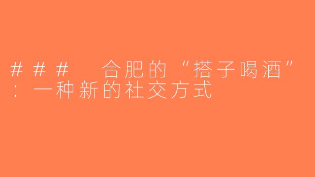 ### 合肥的“搭子喝酒”：一种新的社交方式