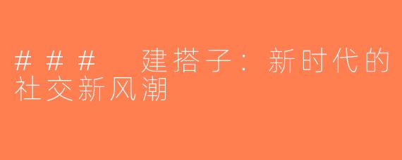 ### 建搭子：新时代的社交新风潮
