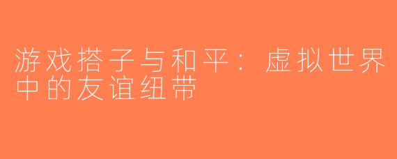 游戏搭子与和平：虚拟世界中的友谊纽带