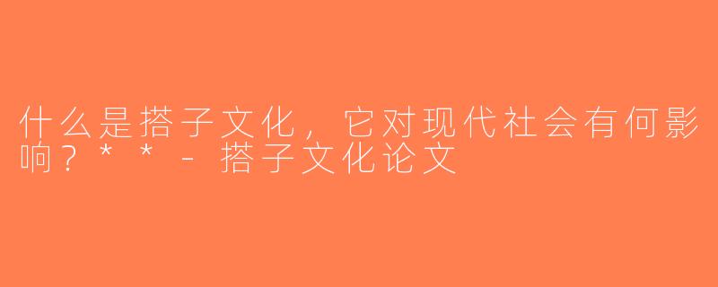 什么是搭子文化，它对现代社会有何影响？**-搭子文化论文