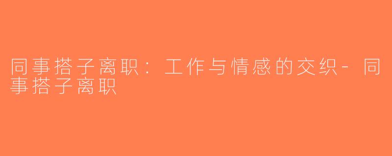 同事搭子离职：工作与情感的交织-同事搭子离职