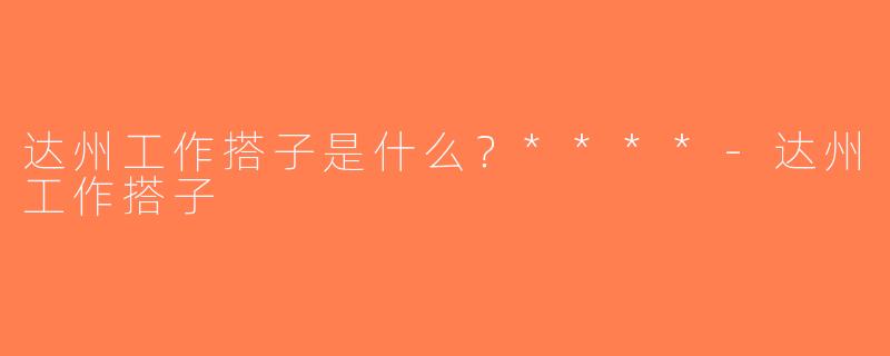 达州工作搭子是什么？****-达州工作搭子