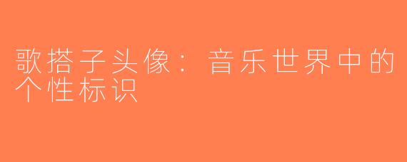 歌搭子头像：音乐世界中的个性标识