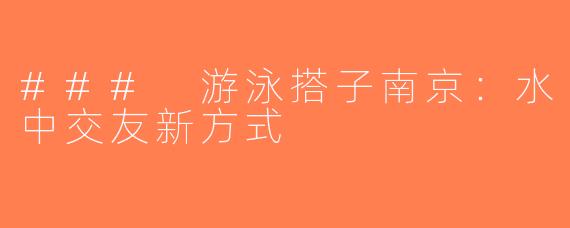 ### 游泳搭子南京：水中交友新方式