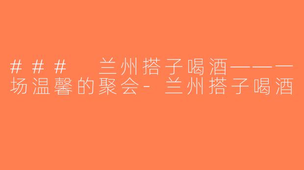 ### 兰州搭子喝酒——一场温馨的聚会-兰州搭子喝酒