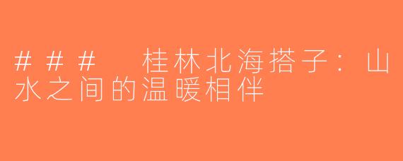 ### 桂林北海搭子：山水之间的温暖相伴