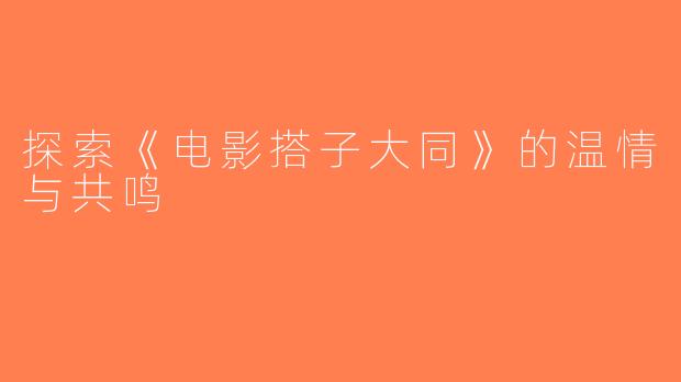 探索《电影搭子大同》的温情与共鸣