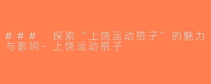 ### 探索“上饶运动搭子”的魅力与影响-上饶运动搭子