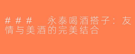 ### 永泰喝酒搭子：友情与美酒的完美结合