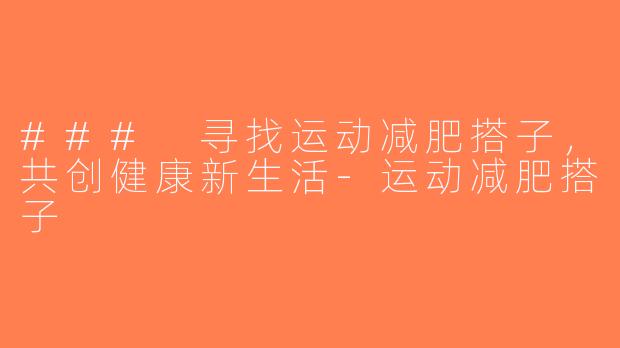 ### 寻找运动减肥搭子，共创健康新生活-运动减肥搭子