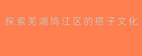 探索芜湖鸠江区的搭子文化