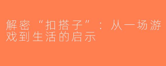 解密“扣搭子”：从一场游戏到生活的启示