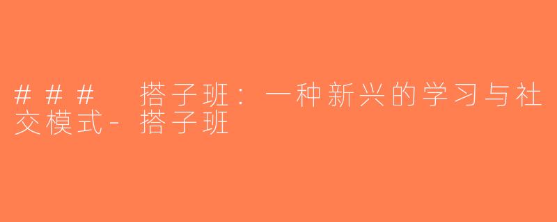 ### 搭子班：一种新兴的学习与社交模式-搭子班