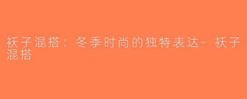 袄子混搭：冬季时尚的独特表达-袄子混搭