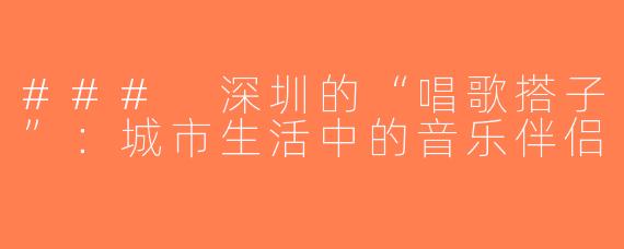 ### 深圳的“唱歌搭子”：城市生活中的音乐伴侣