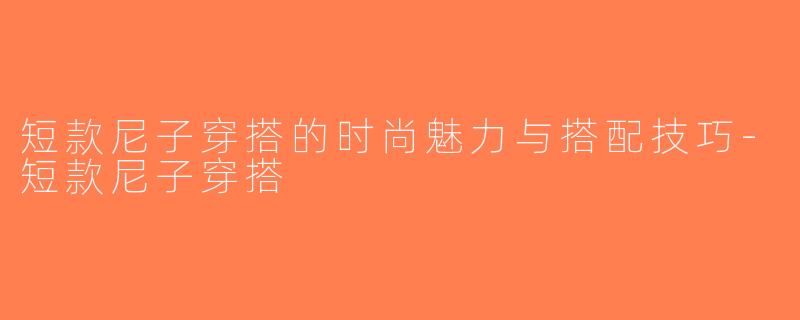 短款尼子穿搭的时尚魅力与搭配技巧-短款尼子穿搭