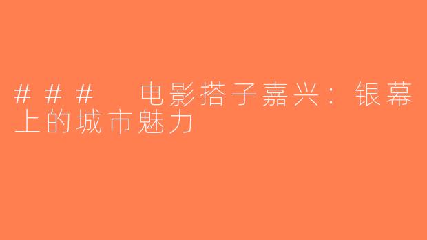 ### 电影搭子嘉兴：银幕上的城市魅力