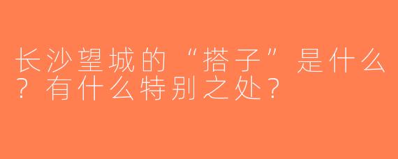 长沙望城的“搭子”是什么？有什么特别之处？