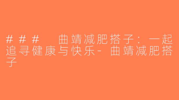 ### 曲靖减肥搭子：一起追寻健康与快乐-曲靖减肥搭子